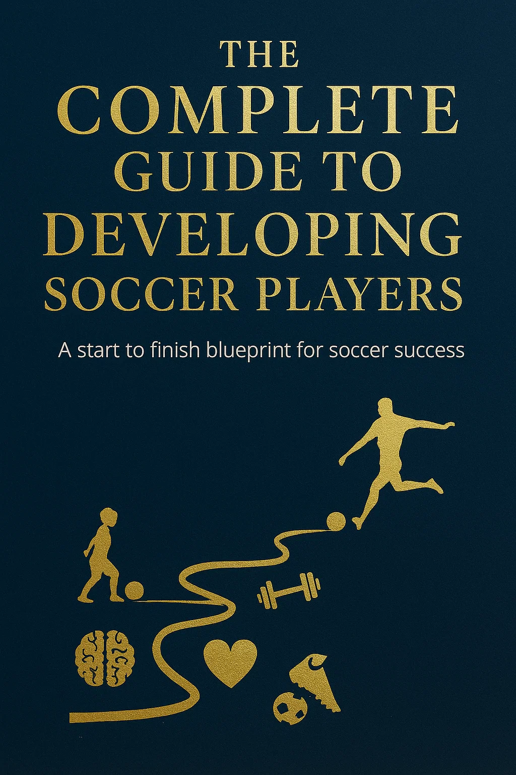 The Complete Guide to Developing Soccer Players: A Start-to-Finish Blueprint for Soccer Success