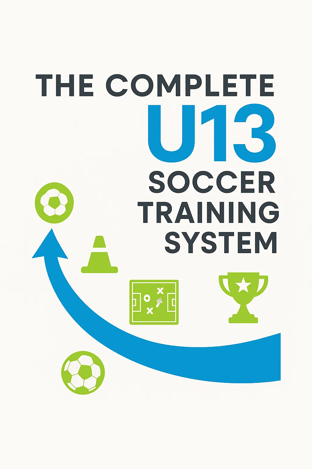 The Complete U13 Soccer Training System: Building the Foundation for Future Champions